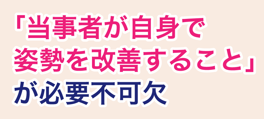 「当事者が自身で姿勢を改善すること」が必要不可欠